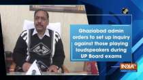 Ghaziabad admin orders to set up inquiry against those playing loudspeakers during UP Board exams