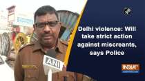 Delhi violence: Will take strict action against miscreants, says Police