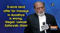 5-acre land offer for mosque in Ayodhya is wrong, illegal: Lawyer Zafaryab Jilani