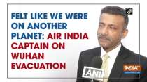 Felt like we were on another planet: Air India Captain on Wuhan evacuation