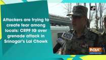 Attackers are trying to create fear among locals: CRPF IG over grenade attack in Lal Chowk