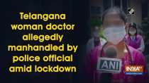 Telangana woman doctor allegedly manhandled by police official amid lockdown