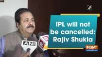 IPL will not be cancelled: Rajiv Shukla