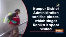 Kanpur District Administration sanitise places, which singer Kanika Kapoor visited