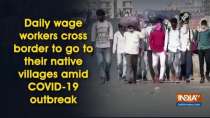 Daily wage workers cross border to go to their native villages amid COVID-19 outbreak