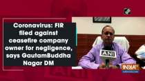 Coronavirus: FIR filed against ceasefire company owner for negligence, says GautamBuddha Nagar DM