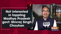 Not interested in toppling Madhya Pradesh govt: Shivraj Singh Chouhan