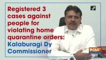 Registered 3 cases against people for violating home quarantine orders: Kalaburagi Dy Commissioner
