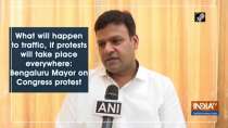What will happen to traffic, if protests will take place everywhere: Bengaluru Mayor on Congress protest