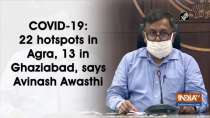 COVID-19: 22 hotspots in Agra, 13 in Ghaziabad, says Avinash Awasthi