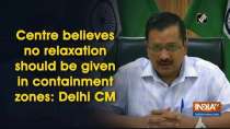 Centre believes no relaxation should be given in containment zones: Delhi CM