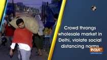 Crowd throngs wholesale market in Delhi, violate social distancing norms