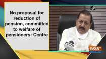No proposal for reduction of pension, committed to welfare of pensioners: Centre
