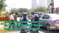 Police personnel ensure strict checking at Delhi-UP border amid COVID-19 lockdown