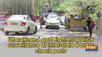 Uttarakhand govt tightens police surveillance at inter-state border check posts