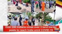 Over 200 Indians cross over 3 land border posts to reach India amid COVID-19