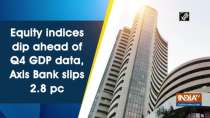 Equity indices dip ahead of Q4 GDP data, Axis Bank slips 2.8 pc