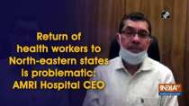 Return of health workers to North-eastern states is problematic: AMRI Hospital CEO