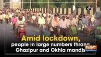 Amid lockdown, people in large numbers throng Ghazipur and Okhla mandis