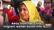 Away from her child, migrant worker bursts into tears