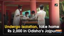 Undergo isolation, take home Rs 2,000 in Odisha