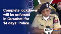 Complete lockdown will be enforced in Guwahati for 14 days: Police