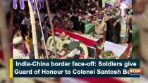 India-China border face-off: Soldiers give Guard of Honour to Colonel Santosh Babu