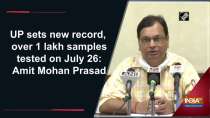 UP sets new record, over 1 lakh samples tested on July 26: Amit Mohan Prasad