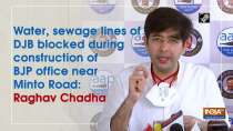 Water, sewage lines of DJB blocked during construction of BJP office near Minto Road: Raghav Chadha