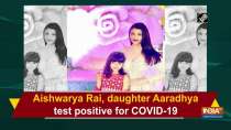 Aishwarya Rai, daughter Aaradhya test positive for COVID-19