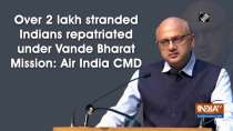 Over 2 lakh stranded Indians repatriated under Vande Bharat Mission: Air India CMD