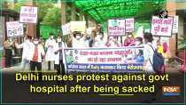Delhi nurses protest against govt hospital after being sacked