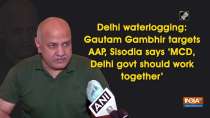 Delhi waterlogging: Gautam Gambhir targets AAP, Sisodia says 