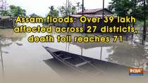Assam floods: Over 39 lakh affected across 27 districts, death toll reaches 71
