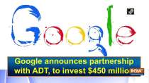 Google announces partnership with ADT, to invest 450 million Dollar