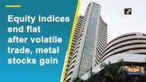 Equity indices end flat after volatile trade, metal stocks gain
