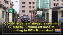 COVID-19 patient allegedly commits suicide by jumping off hospital building in UP