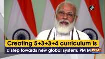 Creating 5+3+3+4 curriculum is a step towards new global system: PM Modi