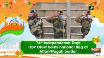 74th Independence Day: ITBP Chief hoists national flag at Attari-Wagah border