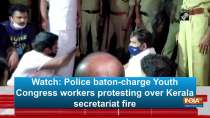 Watch: Police baton-charge Youth Congress workers protesting over Kerala secretariat fire