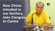 How China intruded in our territory, asks Congress to Centre