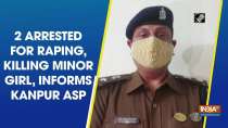 2 arrested for raping, killing minor girl, informs Kanpur ASP