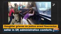 Daughter grieves as police arrest firecracker seller in UP, administration comforts girl