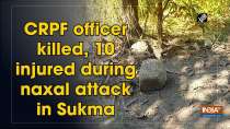 CRPF officer killed, 10 injured during naxal attack in Sukma