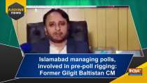 Islamabad managing polls, involved in pre-poll rigging: Former Gilgit Baltistan CM