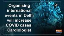 Organising international events in Delhi will increase COVID cases: Cardiologist