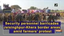 Security personnel barricades Jaisinghpur-Khera border areas amid farmers