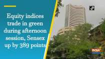 Equity indices trade in green during afternoon session, Sensex up by 389 points