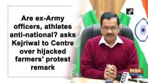 Are ex-Army officers, athletes anti-national? asks Kejriwal to Centre over hijacked farmers