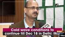 Cold wave conditions to continue till Dec 18 in Delhi: IMD